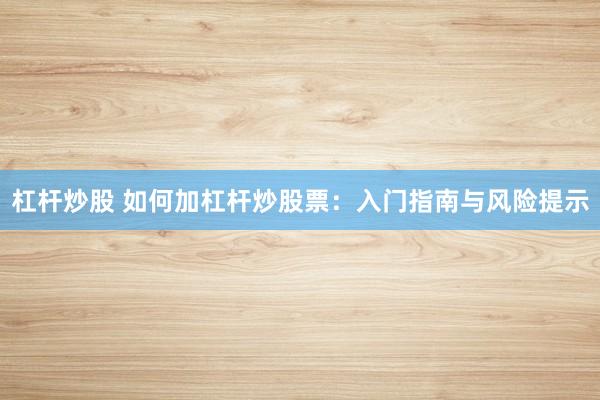 杠杆炒股 如何加杠杆炒股票：入门指南与风险提示