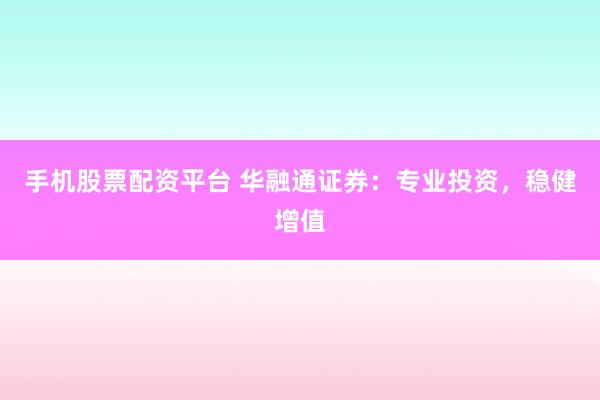 手机股票配资平台 华融通证券：专业投资，稳健增值