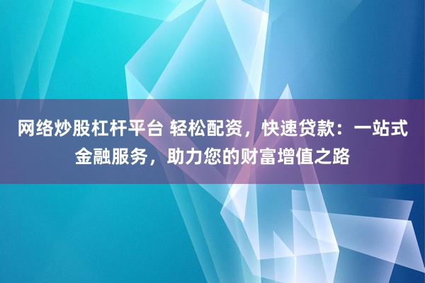 网络炒股杠杆平台 轻松配资，快速贷款：一站式金融服务，助力您的财富增值之路