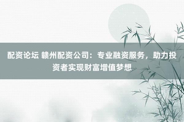 配资论坛 赣州配资公司：专业融资服务，助力投资者实现财富增值梦想