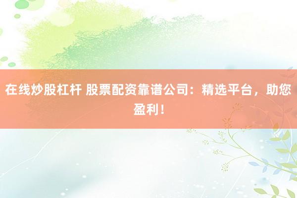 在线炒股杠杆 股票配资靠谱公司：精选平台，助您盈利！