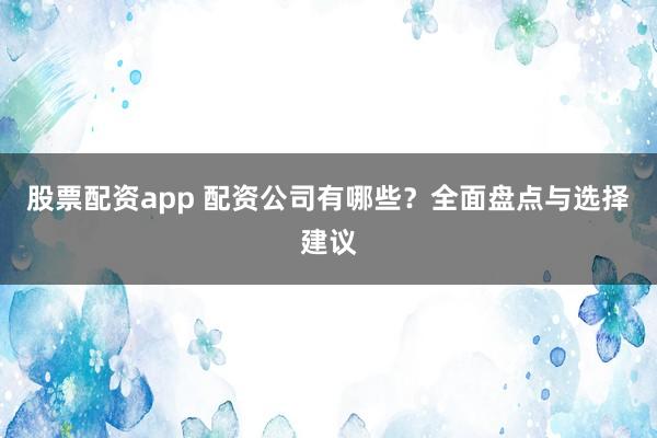 股票配资app 配资公司有哪些？全面盘点与选择建议