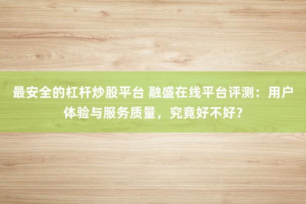 最安全的杠杆炒股平台 融盛在线平台评测：用户体验与服务质量，究竟好不好？