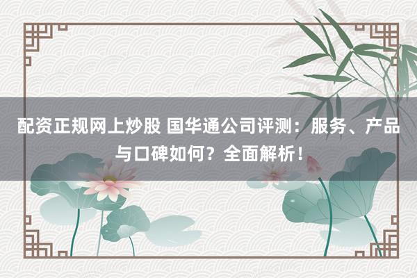 配资正规网上炒股 国华通公司评测：服务、产品与口碑如何？全面解析！