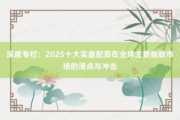 深度专栏：2025十大实盘配资在全球主要指数市场的滑点与冲击