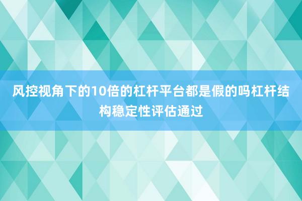 风控视角下的10倍的杠杆平台都是假的吗杠杆结构稳定性评估通过