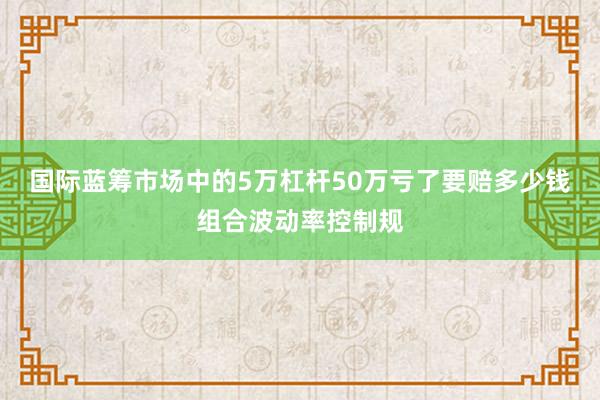 国际蓝筹市场中的5万杠杆50万亏了要赔多少钱组合波动率控制规