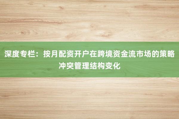深度专栏：按月配资开户在跨境资金流市场的策略冲突管理结构变化