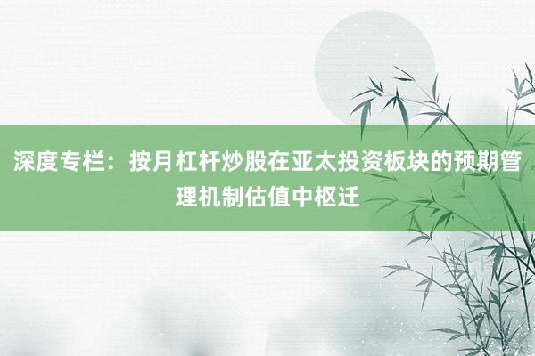 深度专栏：按月杠杆炒股在亚太投资板块的预期管理机制估值中枢迁