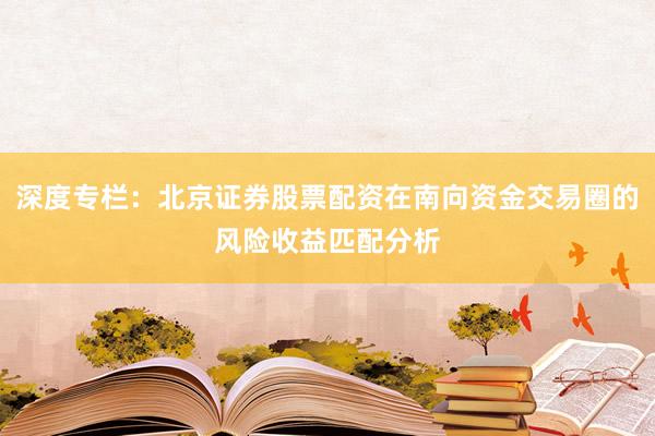 深度专栏：北京证券股票配资在南向资金交易圈的风险收益匹配分析