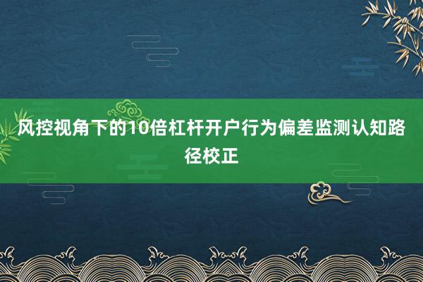 风控视角下的10倍杠杆开户行为偏差监测认知路径校正