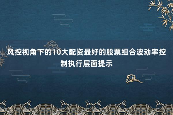 风控视角下的10大配资最好的股票组合波动率控制执行层面提示