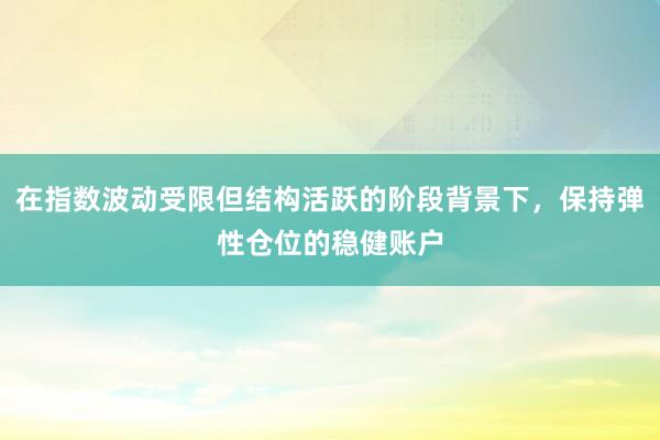 在指数波动受限但结构活跃的阶段背景下，保持弹性仓位的稳健账户