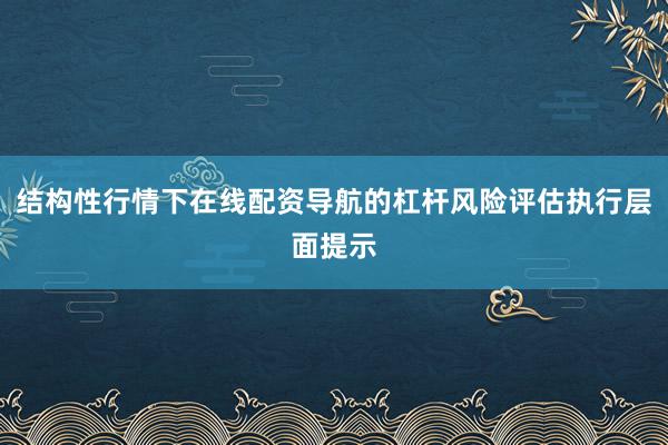 结构性行情下在线配资导航的杠杆风险评估执行层面提示