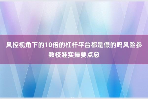 风控视角下的10倍的杠杆平台都是假的吗风险参数校准实操要点总