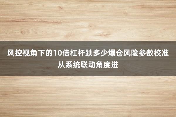 风控视角下的10倍杠杆跌多少爆仓风险参数校准从系统联动角度进