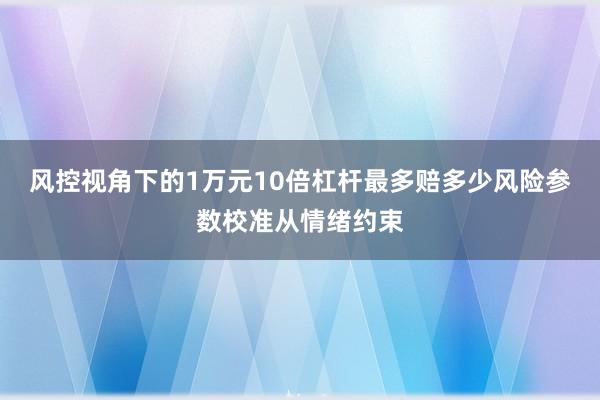 风控视角下的1万元10倍杠杆最多赔多少风险参数校准从情绪约束