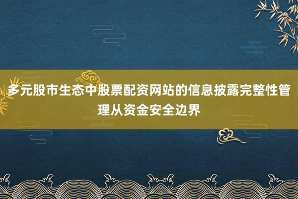 多元股市生态中股票配资网站的信息披露完整性管理从资金安全边界