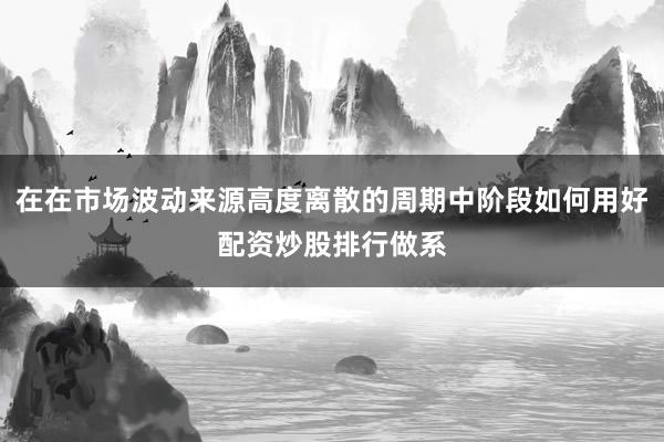 在在市场波动来源高度离散的周期中阶段如何用好配资炒股排行做系