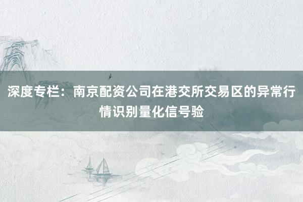 深度专栏：南京配资公司在港交所交易区的异常行情识别量化信号验