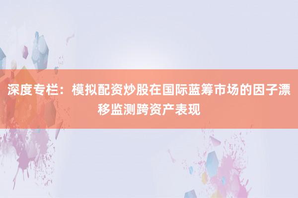 深度专栏：模拟配资炒股在国际蓝筹市场的因子漂移监测跨资产表现