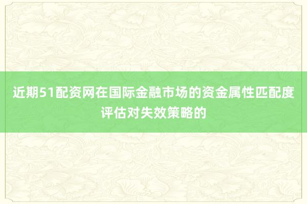 近期51配资网在国际金融市场的资金属性匹配度评估对失效策略的