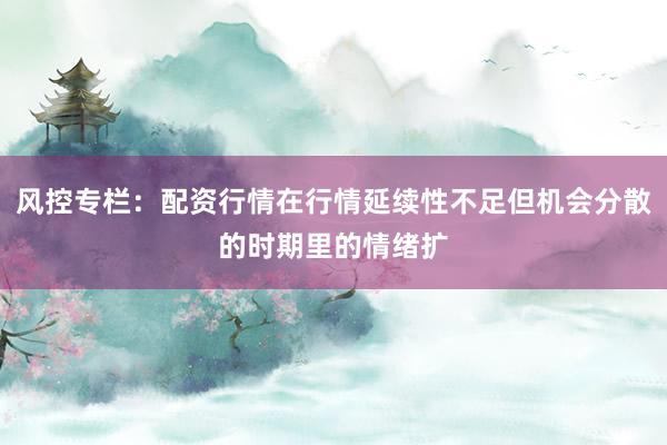 风控专栏：配资行情在行情延续性不足但机会分散的时期里的情绪扩