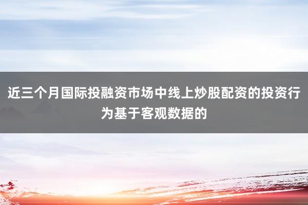 近三个月国际投融资市场中线上炒股配资的投资行为基于客观数据的