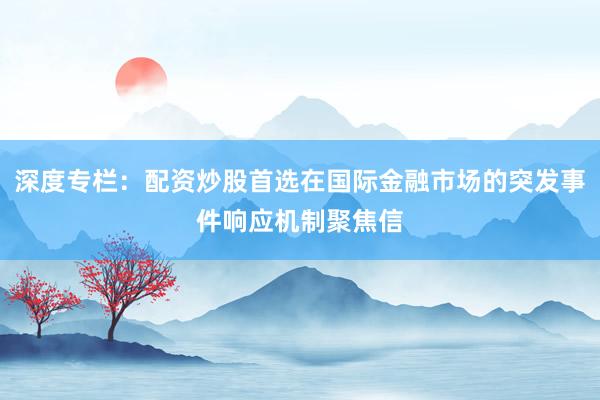 深度专栏：配资炒股首选在国际金融市场的突发事件响应机制聚焦信