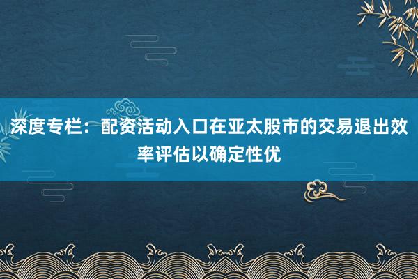 深度专栏：配资活动入口在亚太股市的交易退出效率评估以确定性优