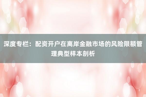 深度专栏：配资开户在离岸金融市场的风险限额管理典型样本剖析