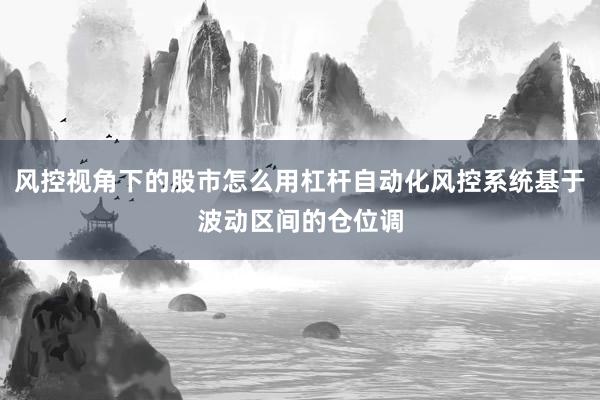 风控视角下的股市怎么用杠杆自动化风控系统基于波动区间的仓位调