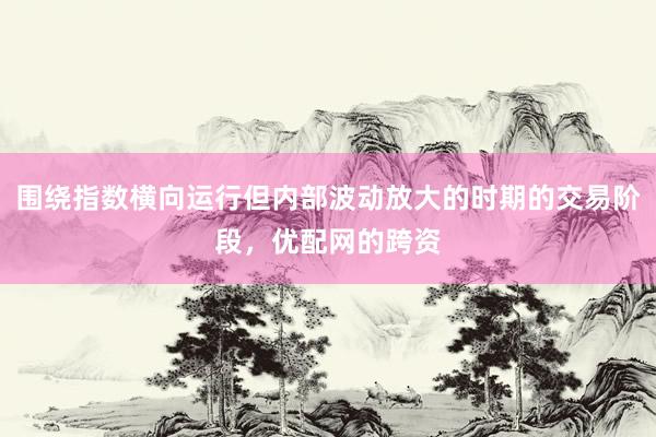 围绕指数横向运行但内部波动放大的时期的交易阶段，优配网的跨资