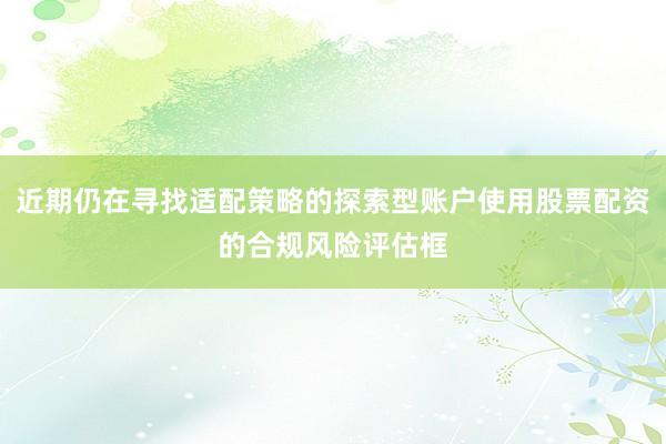 近期仍在寻找适配策略的探索型账户使用股票配资的合规风险评估框