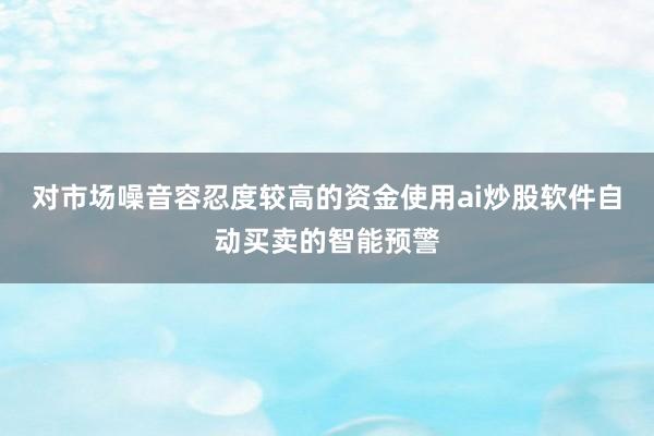 对市场噪音容忍度较高的资金使用ai炒股软件自动买卖的智能预警