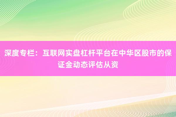 深度专栏：互联网实盘杠杆平台在中华区股市的保证金动态评估从资