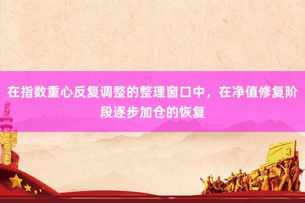 在指数重心反复调整的整理窗口中，在净值修复阶段逐步加仓的恢复