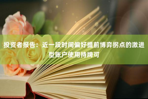 投资者报告：近一段时间偏好提前博弈拐点的激进型账户使用持牌可