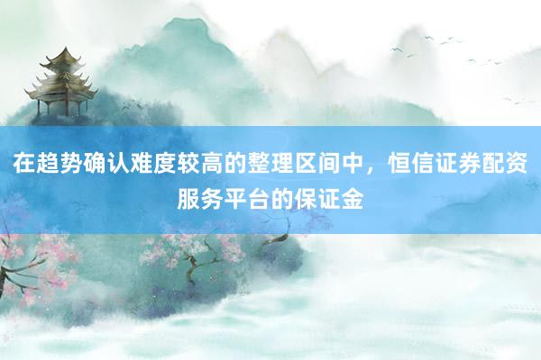 在趋势确认难度较高的整理区间中，恒信证券配资服务平台的保证金