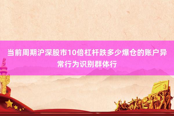 当前周期沪深股市10倍杠杆跌多少爆仓的账户异常行为识别群体行