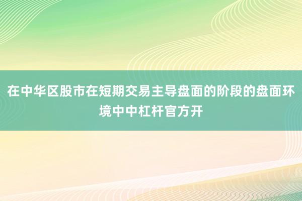 在中华区股市在短期交易主导盘面的阶段的盘面环境中中杠杆官方开