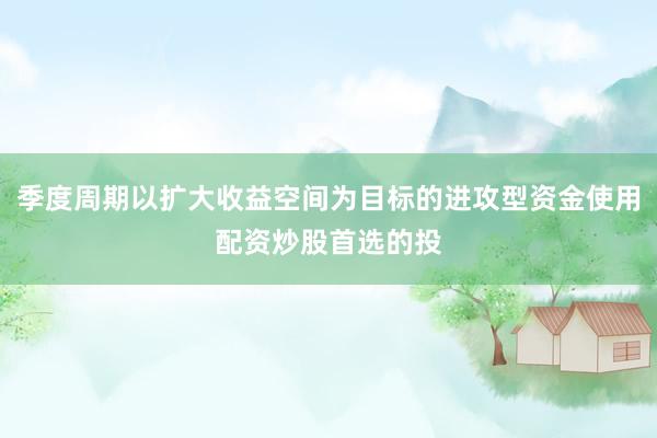 季度周期以扩大收益空间为目标的进攻型资金使用配资炒股首选的投
