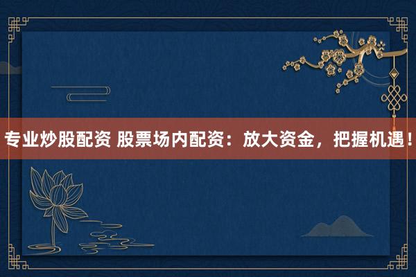 专业炒股配资 股票场内配资：放大资金，把握机遇！