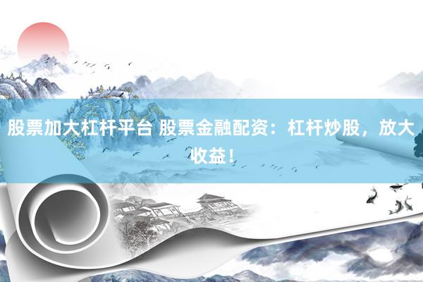 股票加大杠杆平台 股票金融配资：杠杆炒股，放大收益！