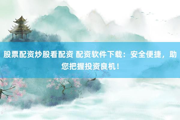 股票配资炒股看配资 配资软件下载：安全便捷，助您把握投资良机！