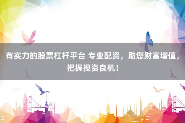 有实力的股票杠杆平台 专业配资，助您财富增值，把握投资良机！