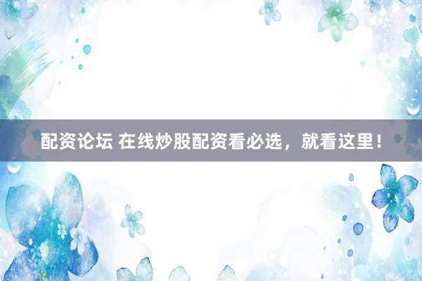 配资论坛 在线炒股配资看必选，就看这里！
