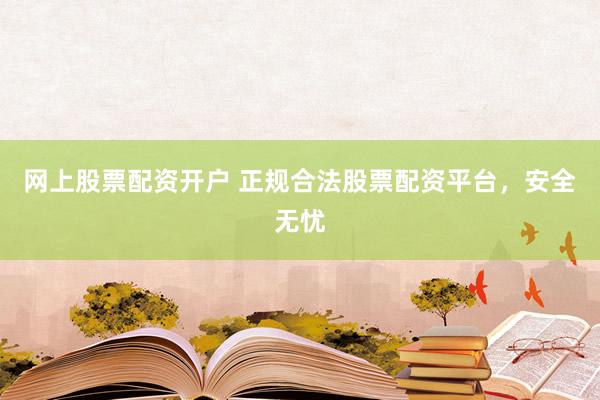 网上股票配资开户 正规合法股票配资平台，安全无忧