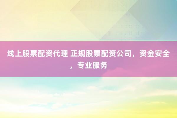 线上股票配资代理 正规股票配资公司，资金安全，专业服务