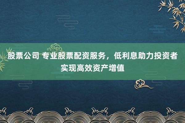 股票公司 专业股票配资服务，低利息助力投资者实现高效资产增值
